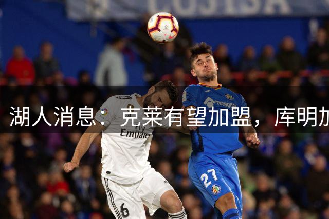 湖人消息：克莱有望加盟，库明加签约倒计时，凯斯勒状态喜人