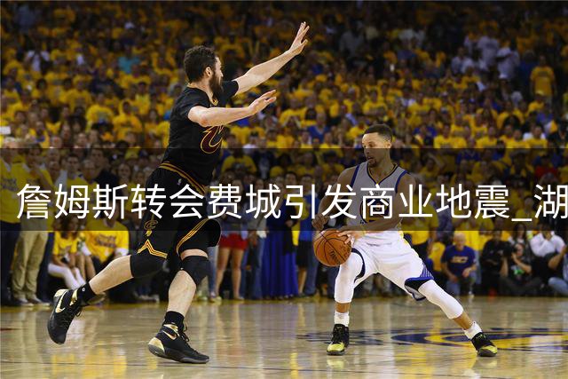 詹姆斯转会费城引发商业地震 湖人豪门底蕴未受撼动